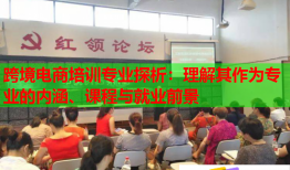 跨境電商培訓專業(yè)探析：理解其作為專業(yè)的內(nèi)涵、課程與就業(yè)前景