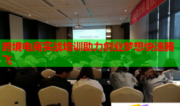 跨境電商實戰(zhàn)培訓助力創(chuàng)業(yè)夢想快速騰飛