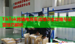 TikTok跨境電商實戰(zhàn)培訓全攻略與運營技巧解析