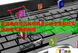 跨境電商培訓有用嗎多少錢全面解析實際效果與費用指南