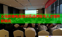 義烏跨境電商培訓(xùn)實戰(zhàn)課程與人才培養(yǎng)新模式