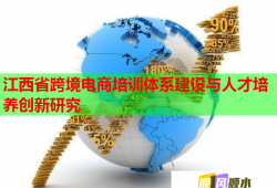 江西省跨境電商培訓體系建設與人才培養(yǎng)創(chuàng)新研究