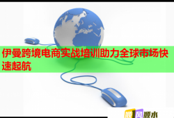 伊曼跨境電商實(shí)戰(zhàn)培訓(xùn)助力全球市場(chǎng)快速起航