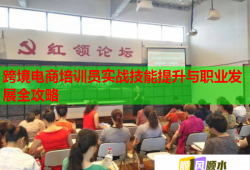 跨境電商培訓(xùn)員實(shí)戰(zhàn)技能提升與職業(yè)發(fā)展全攻略