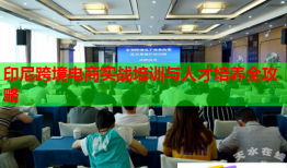 印尼跨境電商實戰(zhàn)培訓(xùn)與人才培養(yǎng)全攻略