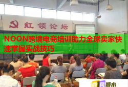 NOON跨境電商培訓(xùn)助力全球賣家快速掌握實戰(zhàn)技巧