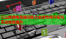 江山跨境電商培訓(xùn)助力全球市場開拓與實(shí)戰(zhàn)技能提升