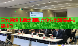 三九跨境電商培訓助力企業(yè)出海實戰(zhàn)技能提升