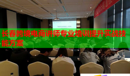 長春跨境電商講師專業(yè)培訓(xùn)提升實(shí)戰(zhàn)技能方案