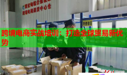 跨境電商實(shí)戰(zhàn)培訓(xùn)：打造全球貿(mào)易新優(yōu)勢(shì)