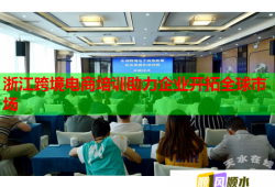 浙江跨境電商培訓助力企業(yè)開拓全球市場