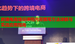 跨境電商培訓(xùn)課程內(nèi)容撰寫方法詳解與實(shí)戰(zhàn)應(yīng)用指南