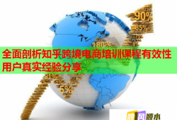 全面剖析知乎跨境電商培訓課程有效性用戶真實經(jīng)驗分享