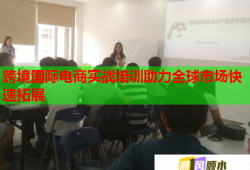 跨境國(guó)際電商實(shí)戰(zhàn)培訓(xùn)助力全球市場(chǎng)快速拓展