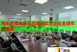 海東跨境電商實(shí)戰(zhàn)培訓(xùn)助力企業(yè)全球市場(chǎng)拓展
