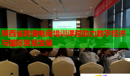 陜西省跨境電商培訓(xùn)課程助力數(shù)字經(jīng)濟(jì)與國(guó)際貿(mào)易發(fā)展