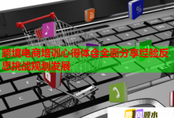 跨境電商培訓心得體會全面分享經(jīng)驗反思挑戰(zhàn)規(guī)劃發(fā)展