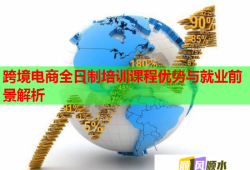 跨境電商全日制培訓(xùn)課程優(yōu)勢與就業(yè)前景解析