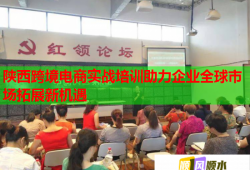 陜西跨境電商實戰(zhàn)培訓助力企業(yè)全球市場拓展新機遇