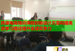 跨境電商培訓課程創(chuàng)新設計方案構建高效學習路徑提升全球競爭力