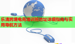樂清跨境電商培訓(xùn)班地址詳細指南與實用導(dǎo)航方法