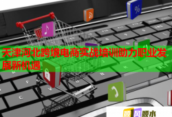 天津河北跨境電商實戰(zhàn)培訓助力職業(yè)發(fā)展新機遇