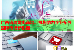 廣西省跨境電商培訓機構(gòu)助力企業(yè)拓展國際市場新機遇