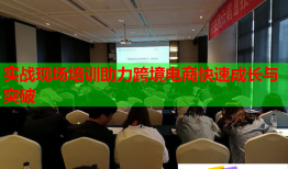 實戰(zhàn)現(xiàn)場培訓助力跨境電商快速成長與突破