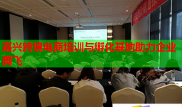 嘉興跨境電商培訓(xùn)與孵化基地助力企業(yè)騰飛