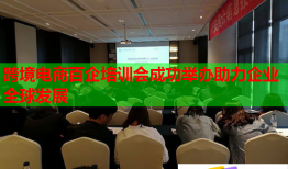 跨境電商百企培訓(xùn)會(huì)成功舉辦助力企業(yè)全球發(fā)展