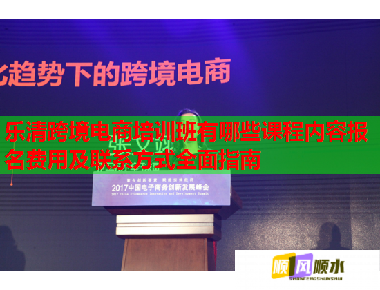 樂清跨境電商培訓(xùn)班有哪些課程內(nèi)容報名費用及聯(lián)系方式全面指南 樂清跨境電商培訓(xùn)班有哪些課程內(nèi)容報名費用及聯(lián)系方式全面指南