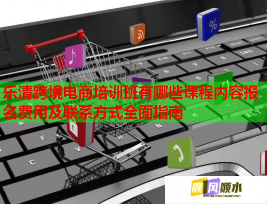 樂清跨境電商培訓班有哪些課程內(nèi)容報名費用及聯(lián)系方式全面指南 樂清跨境電商培訓班有哪些課程內(nèi)容報名費用及聯(lián)系方式全面指南