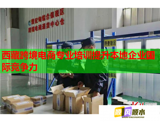 西藏跨境電商專業(yè)培訓(xùn)提升本地企業(yè)國(guó)際競(jìng)爭(zhēng)力 西藏跨境電商專業(yè)培訓(xùn)提升本地企業(yè)國(guó)際競(jìng)爭(zhēng)力