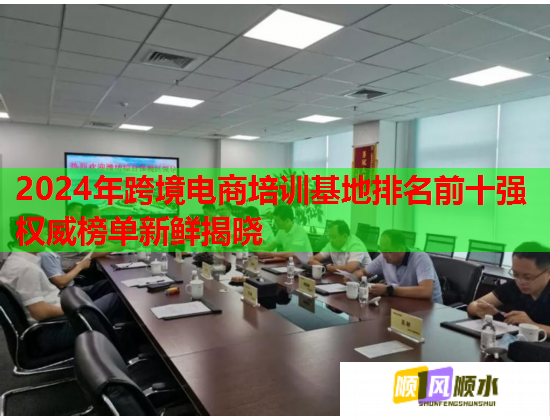 2024年跨境電商培訓基地排名前十強權威榜單新鮮揭曉 2024年跨境電商培訓基地排名前十強權威榜單新鮮揭曉