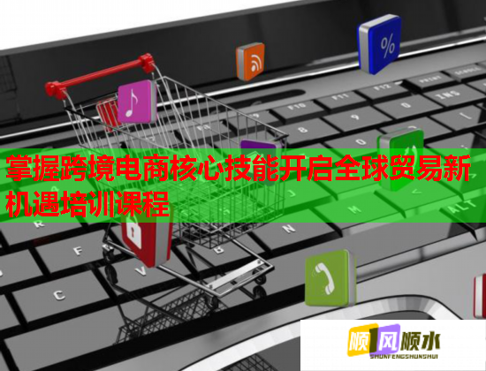 掌握跨境電商核心技能開啟全球貿(mào)易新機遇培訓課程 掌握跨境電商核心技能開啟全球貿(mào)易新機遇培訓課程