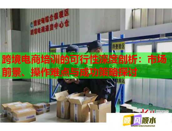 跨境電商培訓(xùn)的可行性深度剖析：市場前景、操作難點(diǎn)與成功策略探討