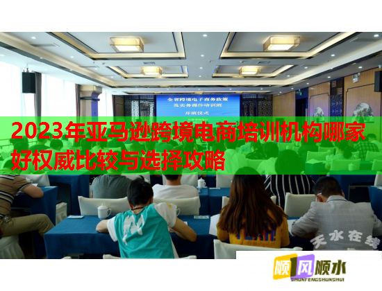 2023年亞馬遜跨境電商培訓機構哪家好權威比較與選擇攻略 2023年亞馬遜跨境電商培訓機構哪家好權威比較與選擇攻略