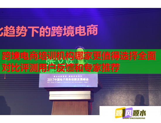 跨境電商培訓機構哪家更值得選擇全面對比評測用戶反饋和專家推薦 跨境電商培訓機構哪家更值得選擇全面對比評測用戶反饋和專家推薦