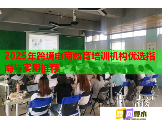 2025年跨境電商教育培訓(xùn)機(jī)構(gòu)優(yōu)選指南與實(shí)用推薦 2025年跨境電商教育培訓(xùn)機(jī)構(gòu)優(yōu)選指南與實(shí)用推薦