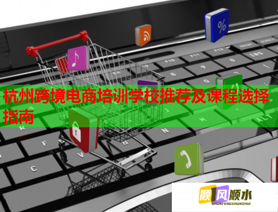 杭州跨境電商培訓(xùn)學(xué)校推薦及課程選擇指南 杭州跨境電商培訓(xùn)學(xué)校推薦及課程選擇指南