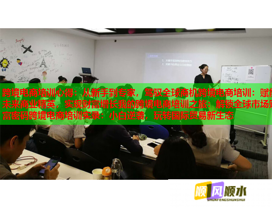 跨境電商培訓心得：從新手到專家，駕馭全球商機跨境電商培訓：賦能未來商業(yè)精英，實現(xiàn)財富增長我的跨境電商培訓之旅：解鎖全球市場財富密碼跨境電商培訓實錄：小白逆襲，玩轉國際貿易新生態(tài)