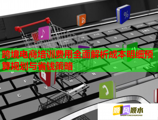 跨境電商培訓費用全面解析成本明細預算規(guī)劃與省錢策略 跨境電商培訓費用全面解析成本明細預算規(guī)劃與省錢策略