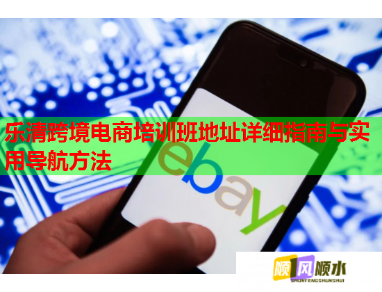 樂清跨境電商培訓(xùn)班地址詳細(xì)指南與實用導(dǎo)航方法 樂清跨境電商培訓(xùn)班地址詳細(xì)指南與實用導(dǎo)航方法