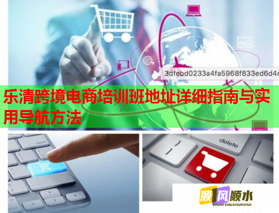 樂清跨境電商培訓(xùn)班地址詳細(xì)指南與實用導(dǎo)航方法 樂清跨境電商培訓(xùn)班地址詳細(xì)指南與實用導(dǎo)航方法