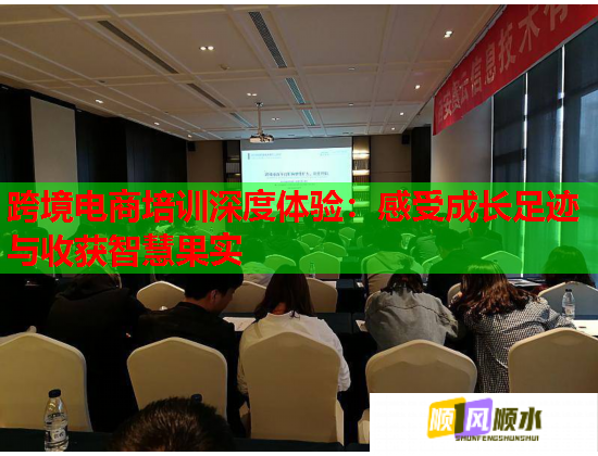 跨境電商培訓(xùn)深度體驗(yàn):感受成長(zhǎng)足跡與收獲智慧果實(shí) 跨境電商培訓(xùn)深度體驗(yàn):感受成長(zhǎng)足跡與收獲智慧果實(shí)