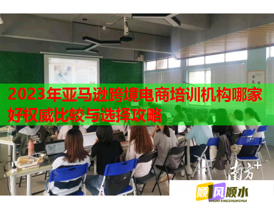 2023年亞馬遜跨境電商培訓機構(gòu)哪家好權(quán)威比較與選擇攻略 2023年亞馬遜跨境電商培訓機構(gòu)哪家好權(quán)威比較與選擇攻略